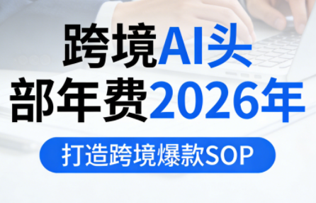 跨境AI头部年费2026年，打造跨境爆款SOP(更新5月)-得优社