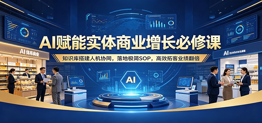 AI赋能实体商业增长必修课：知识库搭建人机协同，落地极简SOP，高效拓客业绩翻倍-得优社