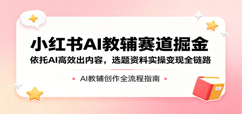 小红书AI教辅赛道掘金：依托AI高效出内容，选题资料实操变现全链路-得优社