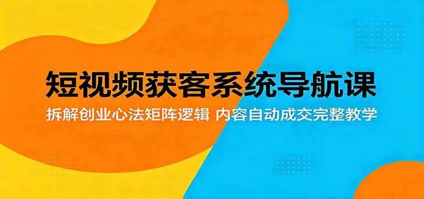 短视频获客系统导航课：拆解创业心法矩阵逻辑，内容自动成交完整教学-得优社