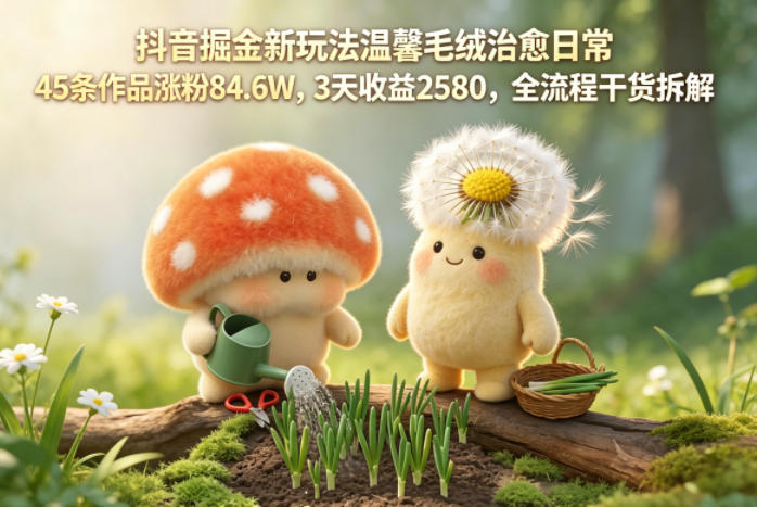抖音掘金新玩法温馨毛绒治愈日常，45条作品涨粉84.6W，3天收益2580，全流程干货拆解-得优社