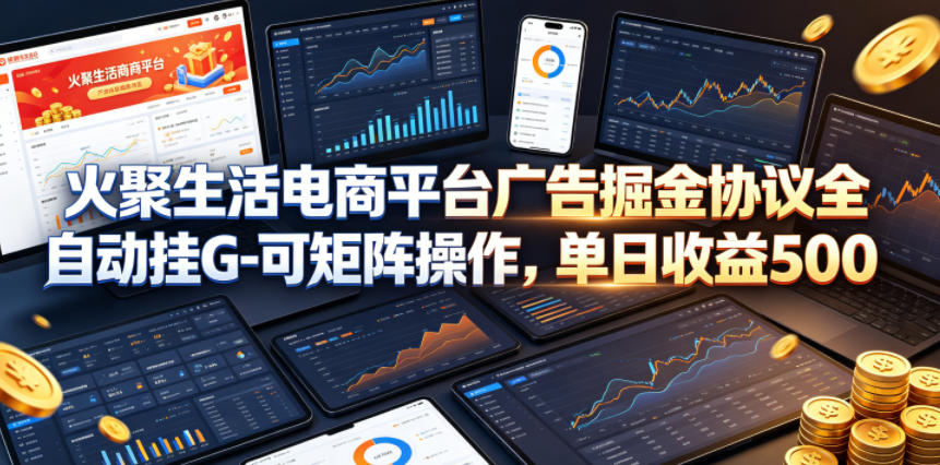 火聚生活电商平台广告掘金协议全自动挂G-可矩阵操作，单日收益5张+【揭秘】-得优社