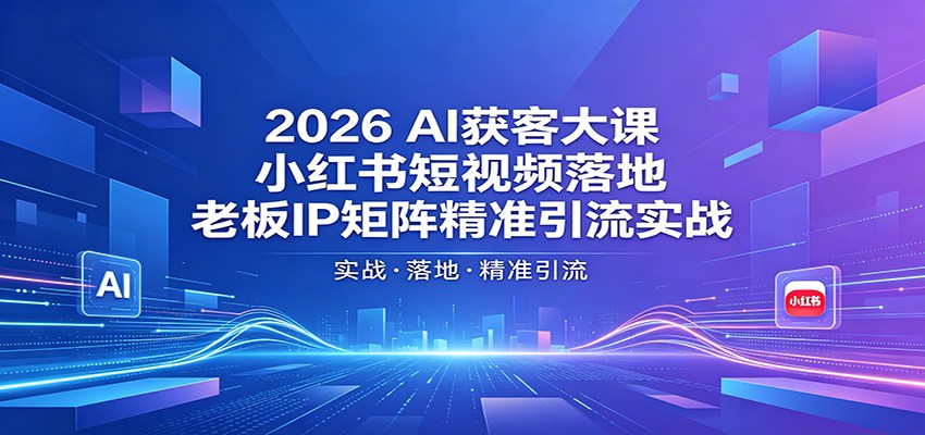 2026AI获客大课：小红书短视频落地，老板IP矩阵精准引流实战-得优社