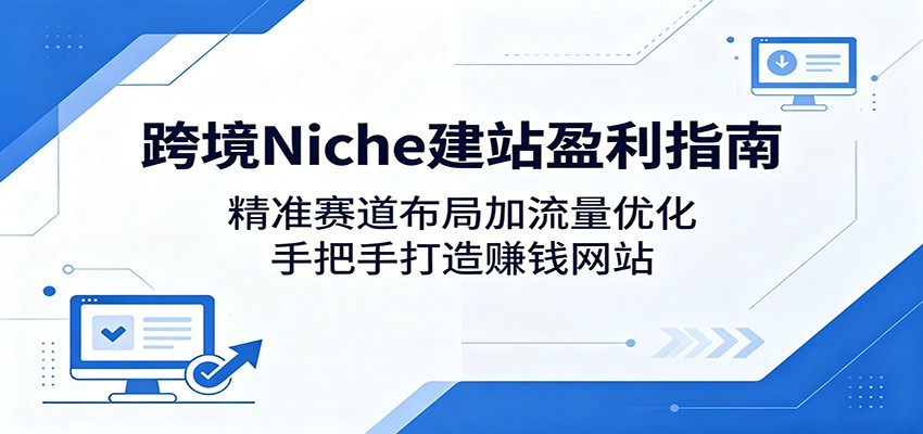 跨境Niche建站盈利指南:精准赛道布局加流量优化,手把手打造赚钱网站-得优社