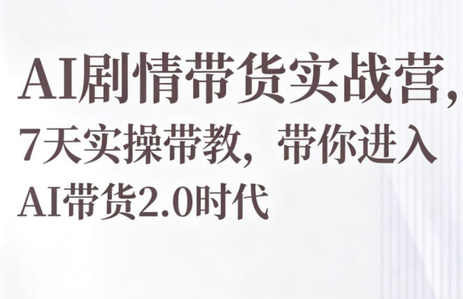 AI剧情带货实战营，7天实操带教，带你进入AI带货2.0时代-得优社