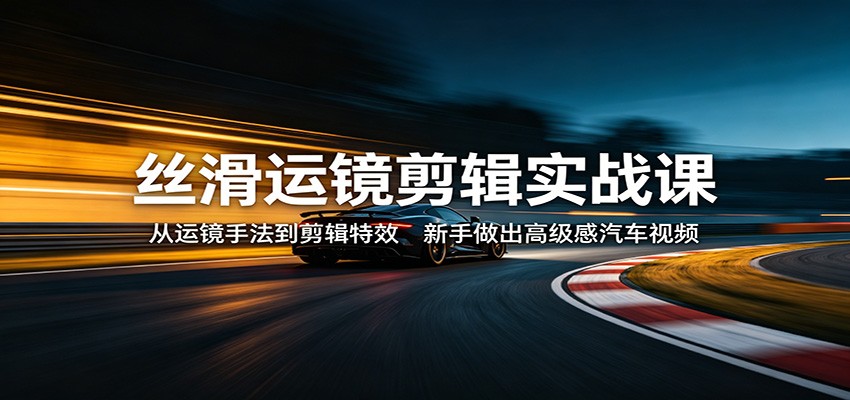 丝滑运镜剪辑实战课：从运镜手法到剪辑特效，新手做出高级感汽车视频-得优社