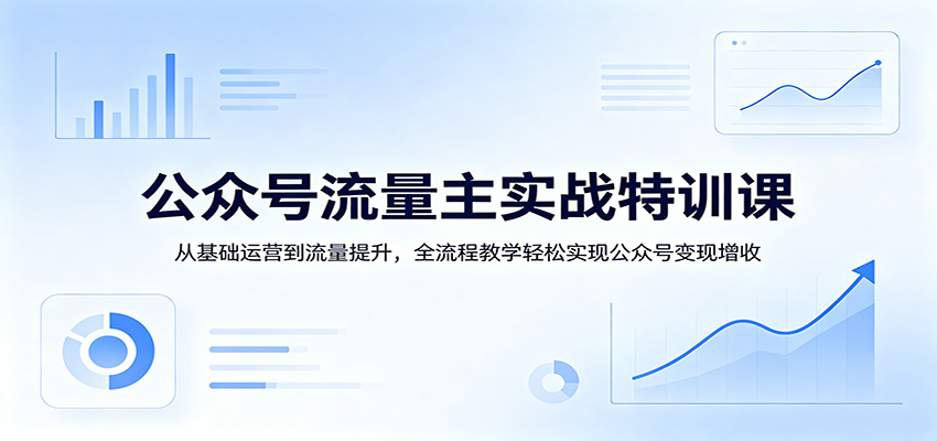 公众号流量主实战特训课：从基础运营到流量提升，全流程教学轻松实现公众号变现增收-得优社