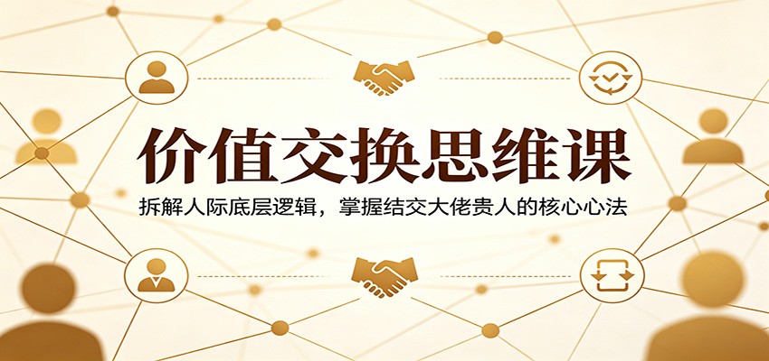 价值交换思维课：拆解人际底层逻辑，掌握结交大佬贵人的核心心法-得优社