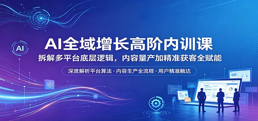 AI全域增长高阶内训课：拆解多平台底层逻辑，内容量产加精准获客全赋能-得优社