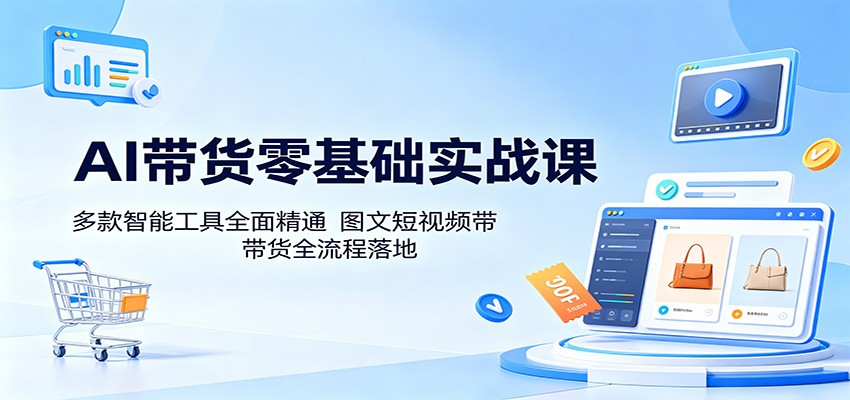 AI带货零基础实战课：多款智能工具全面精通，图文短视频带货全流程落地-得优社