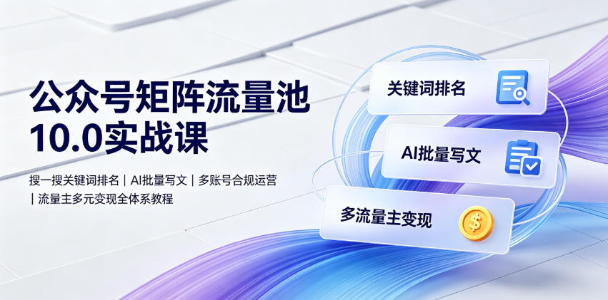 公众号矩阵流量池10.0实战课｜搜一搜关键词排名、AI批量写文、多账号合规运营、流量主多元变现全体系教程-得优社
