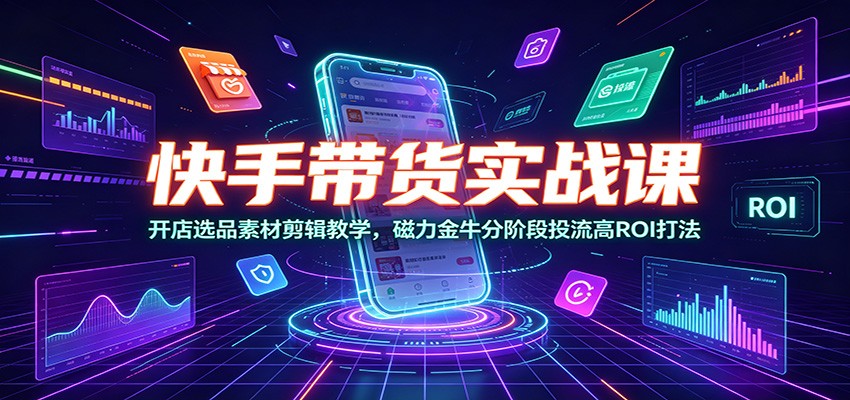 快手带货实战课：开店选品素材剪辑教学，磁力金牛分阶段投流高ROI打法-得优社