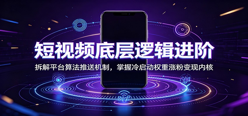 短视频底层逻辑进阶：拆解平台算法推送机制，掌握冷启动权重涨粉变现内核-得优社