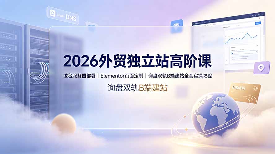 2026外贸独立站高阶课·域名服务器部署｜Elementor页面定制｜询盘双轨B端建站全套实操教程-得优社
