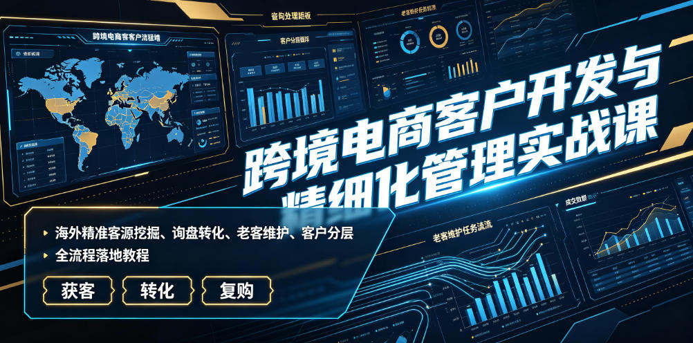 跨境电商客户开发与精细化管理实战课｜海外精准客源挖掘、询盘转化、老客维护、客户分层全流程落地教程-得优社