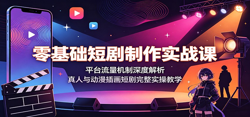 零基础短剧制作实战课：平台流量机制深度解析，真人与动漫插画短剧完整实操教学-得优社