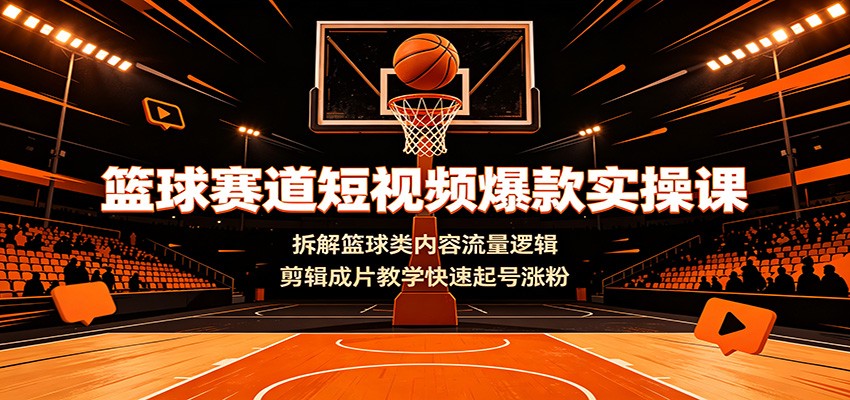 篮球赛道短视频爆款实操课：拆解篮球类内容流量逻辑，剪辑成片教学快速起号涨粉-得优社