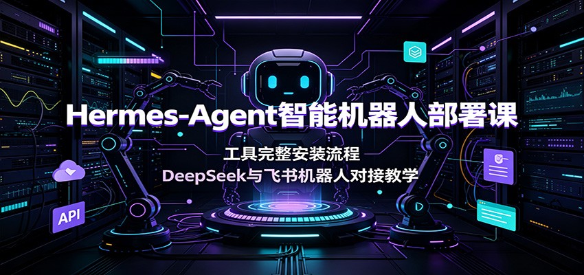 Hermes-Agent智能机器人部署课：工具完整安装流程，DeepSeek与飞书机器人对接教学-得优社