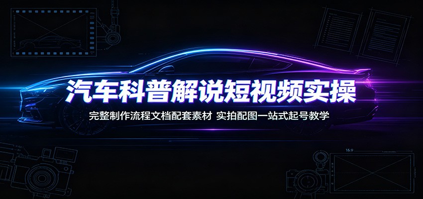 汽车科普解说短视频实操：完整制作流程文档配套素材，实拍配图一站式起号教学-得优社