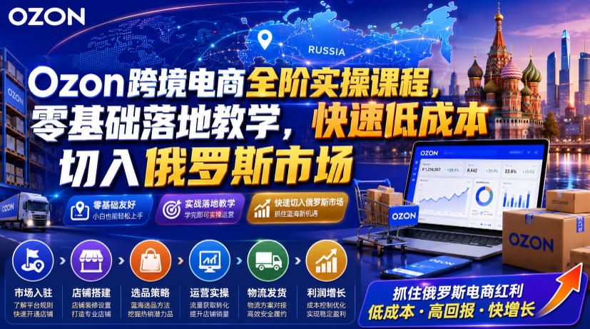 Ozon跨境电商全阶实操课程，零基础落地教学，快速低成本切入俄罗斯市场-得优社