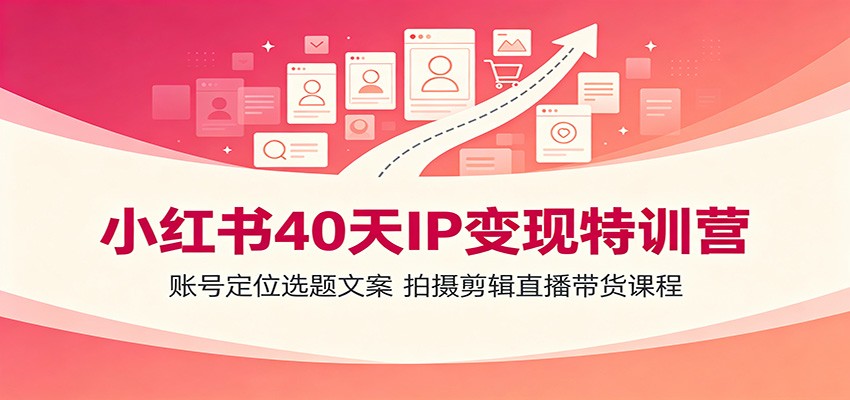 小红书40天IP变现特训营：账号定位选题文案，拍摄剪辑直播带货课程-得优社