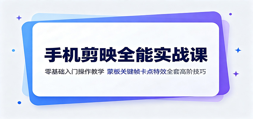 手机剪映全能实战课：零基础入门操作教学，蒙版关键帧卡点特效全套高阶技巧-得优社
