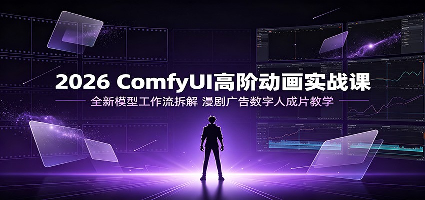 2026 ComfyUI高阶动画实战课：全新模型工作流拆解，漫剧广告数字人成片教学-得优社