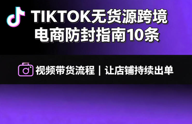 TIKTOK无货源跨境电商防封指南10条➕视频带货流程让自己的店铺持续出单【文档】-得优社