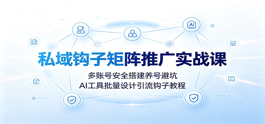 私域钩子矩阵推广实战课：多账号安全搭建养号避坑，AI工具批量设计引流钩子教程-得优社