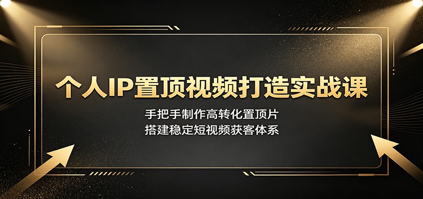 个人IP置顶视频打造实战课：手把手制作高转化置顶片，搭建稳定短视频获客体系-得优社