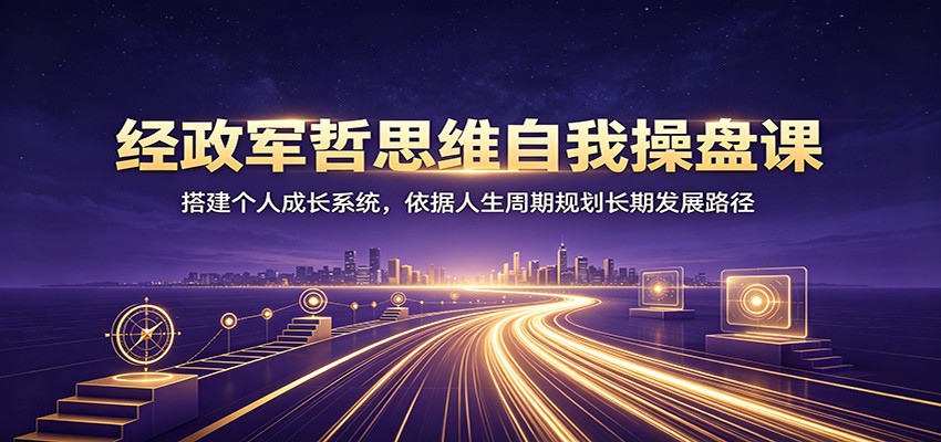 经政军哲思维自我操盘课：搭建个人成长系统，依据人生周期规划长期发展路径-得优社