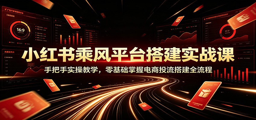 小红书乘风平台搭建实战课：手把手实操教学，零基础掌握电商投流搭建全流程-得优社