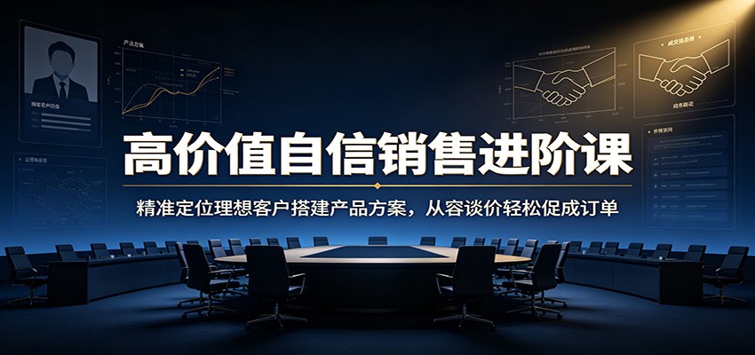 高价值自信销售进阶课：精准定位理想客户搭建产品方案，从容谈价轻松促成订单-得优社