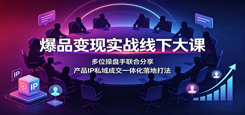 爆品变现实战线下大课：多位操盘手联合分享，产品IP私域成交一体化落地打法-得优社