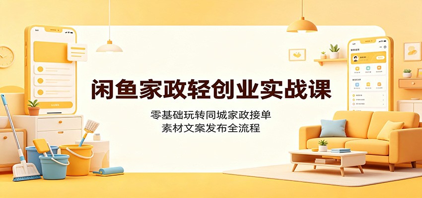 闲鱼家政轻创业实战课：零基础玩转同城家政接单，素材文案发布全流程-得优社