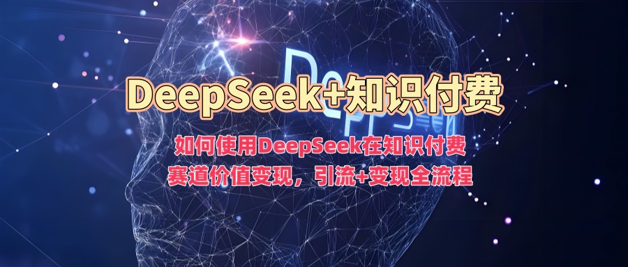 如何使用DeepSeek在知识付费赛道价值变现，引流+变现全流程-得优社