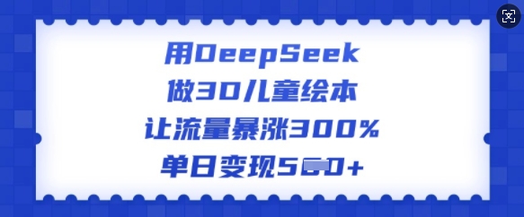 用DeepSeek做3D儿童绘本，让流量暴涨300%，单日变现多张-得优社