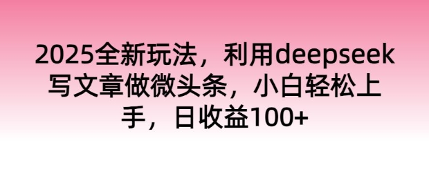 2025全新玩法，利用deepseek写文章做微头条，小白轻松上手，日收益100+-得优社