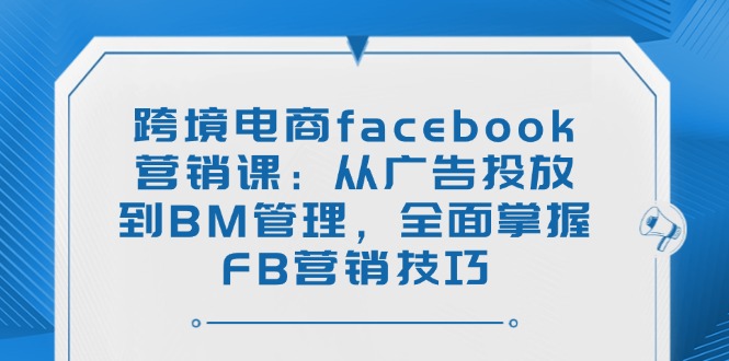 （14314期）跨境电商facebook营销课：从广告投放到BM管理，全面掌握FB营销技巧-得优社