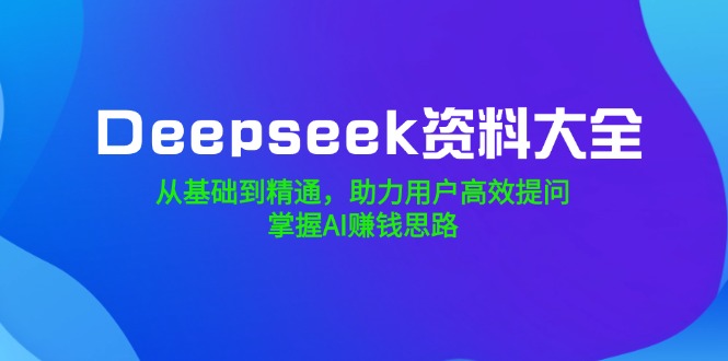 （14331期）Deepseek资料大全，从基础到精通，助力用户高效提问，掌握AI赚钱思路-得优社