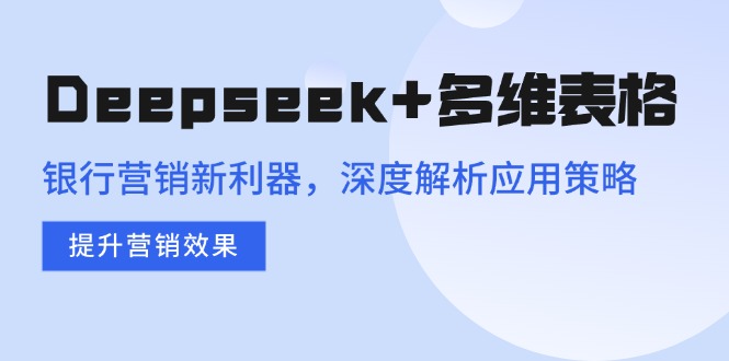 （14280期）Deepseek+多维表格，银行营销新利器，深度解析应用策略，提升营销效果-得优社