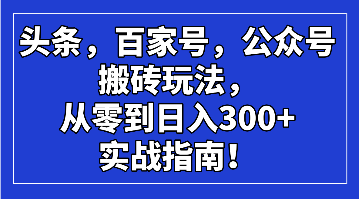 （14405期）头条，百家号，公众号搬砖玩法，从零到日入300+的实战指南！-得优社
