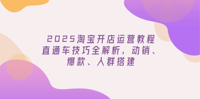 （14389期）2025淘宝开店运营教程更新，直通车技巧全解析，动销、爆款、人群搭建-得优社