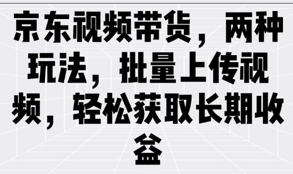 京东视频带货，两种玩法，批量上传视频，轻松获取长期收益-得优社
