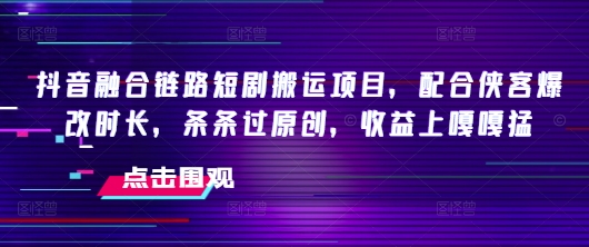 抖音融合链路短剧搬运项目，配合侠客爆改时长，条条过原创，收益嘎嘎猛-得优社