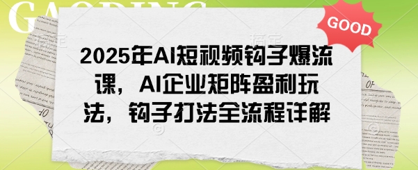 2025年AI短视频钩子爆流课，AI企业矩阵盈利玩法，钩子打法全流程详解-得优社