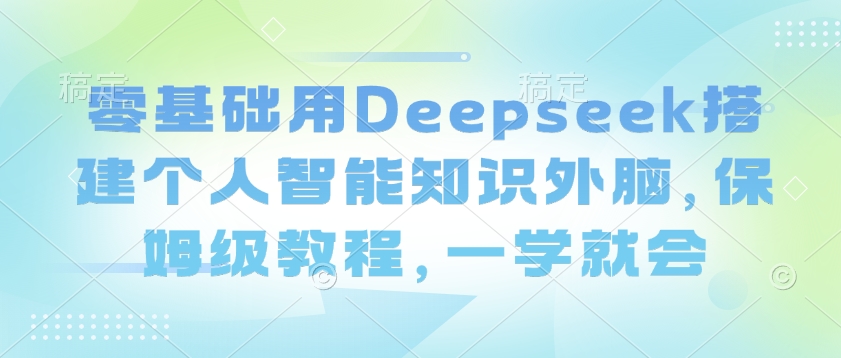 零基础用Deepseek搭建个人智能知识外脑，保姆级教程，一学就会-得优社