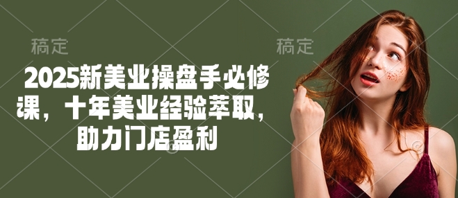 2025新美业操盘手必修课，十年美业经验萃取，助力门店盈利-得优社