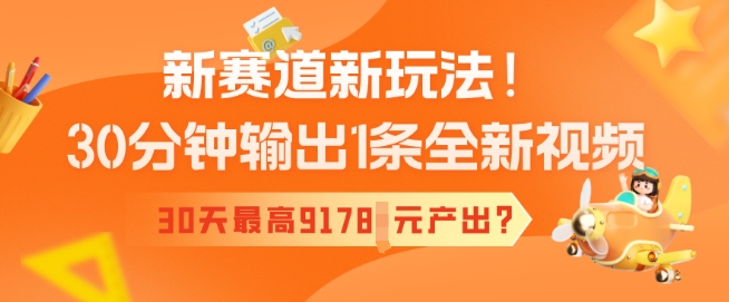 新赛道新玩法！30分钟输出1条全新视频，30天最高9178元产出?-得优社