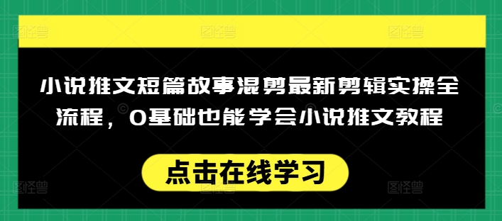 小说推文短篇故事混剪最新剪辑实操全流程，0基础也能学会小说推文教程，肯干多发日入多张-得优社